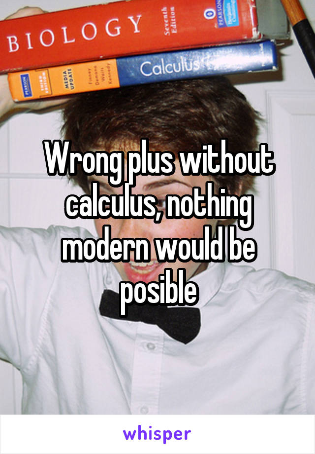 Wrong plus without calculus, nothing modern would be posible