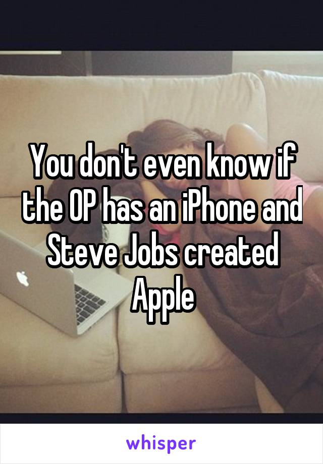 You don't even know if the OP has an iPhone and Steve Jobs created Apple