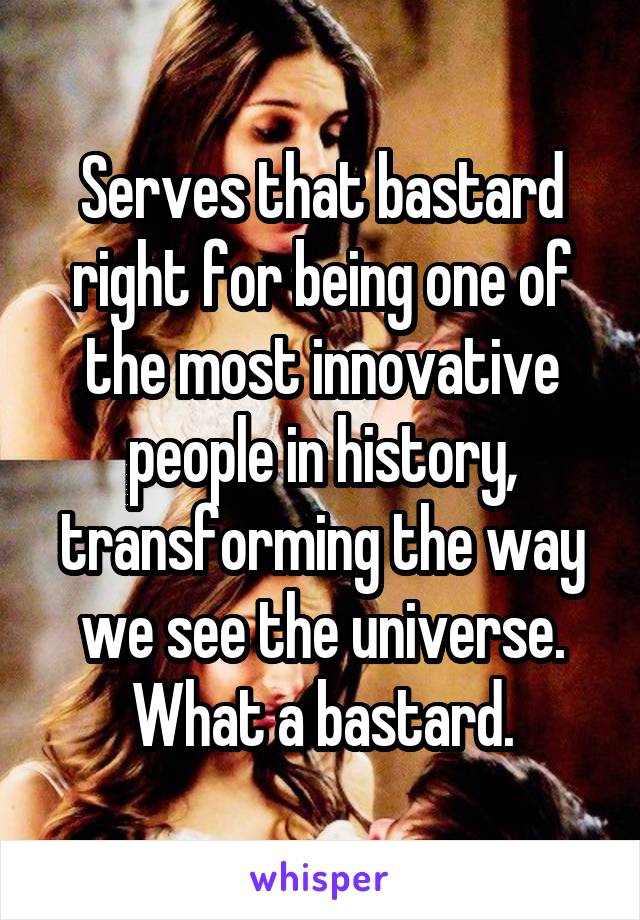 Serves that bastard right for being one of the most innovative people in history, transforming the way we see the universe. What a bastard.