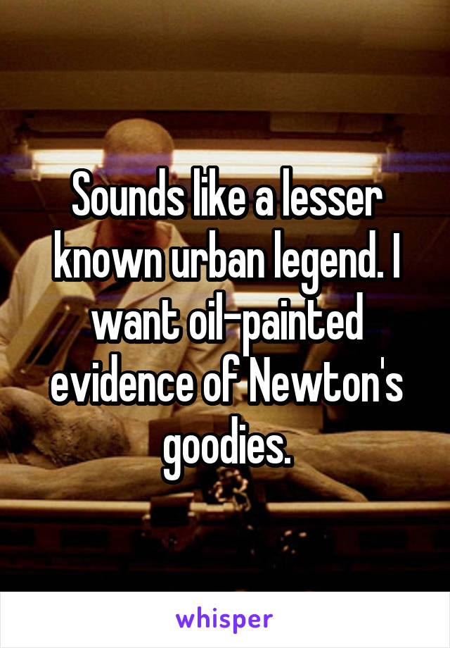 Sounds like a lesser known urban legend. I want oil-painted evidence of Newton's goodies.