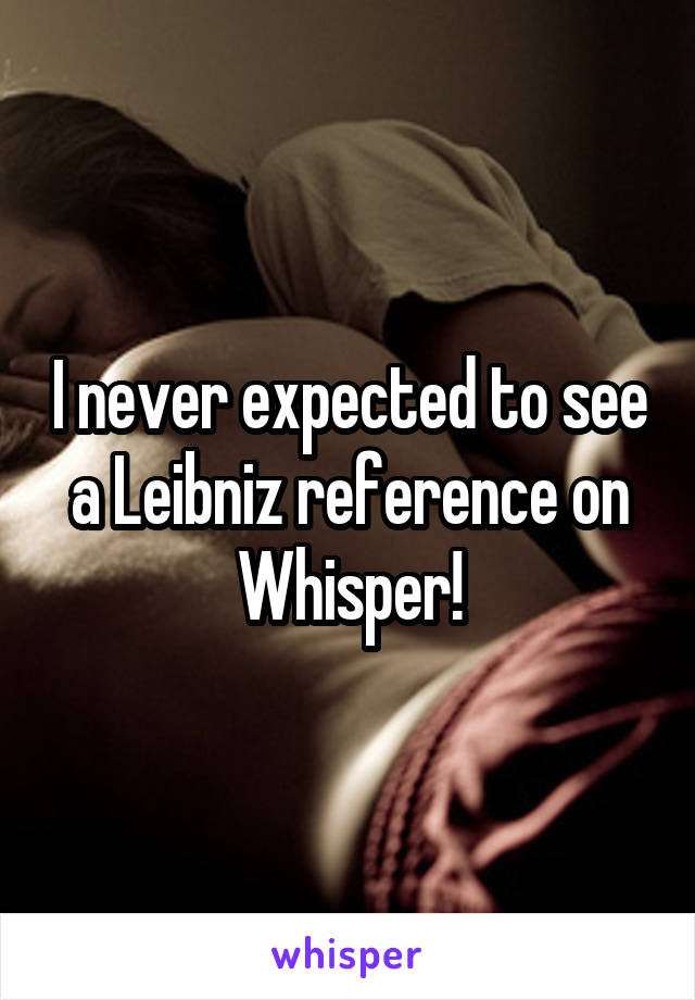 I never expected to see a Leibniz reference on Whisper!