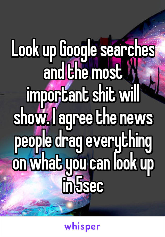 Look up Google searches and the most important shit will show. I agree the news people drag everything on what you can look up in 5sec