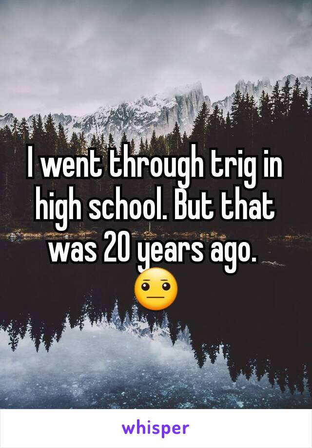 I went through trig in high school. But that was 20 years ago. 
😐