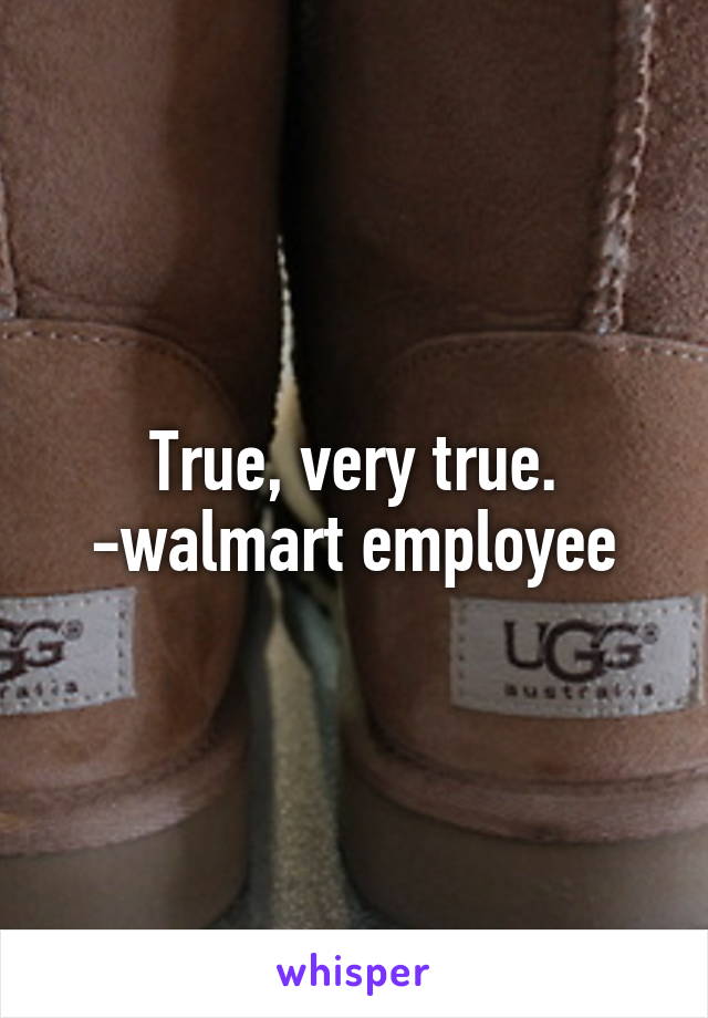 True, very true. -walmart employee