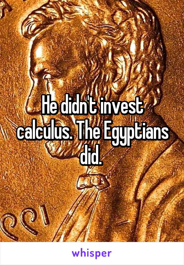 He didn't invest calculus. The Egyptians did. 