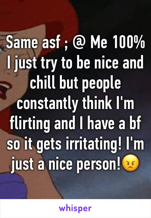 Same asf ; @ Me 100% 
I just try to be nice and chill but people constantly think I'm flirting and I have a bf so it gets irritating! I'm just a nice person!😠 