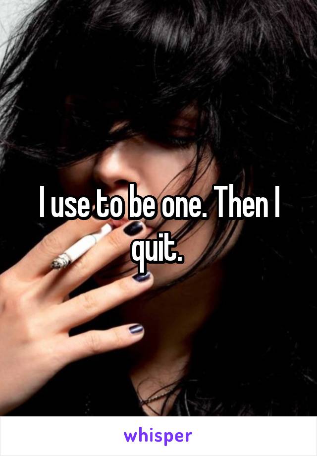 I use to be one. Then I quit. 