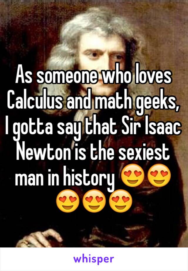 As someone who loves Calculus and math geeks,  I gotta say that Sir Isaac Newton is the sexiest man in history 😍😍😍😍😍