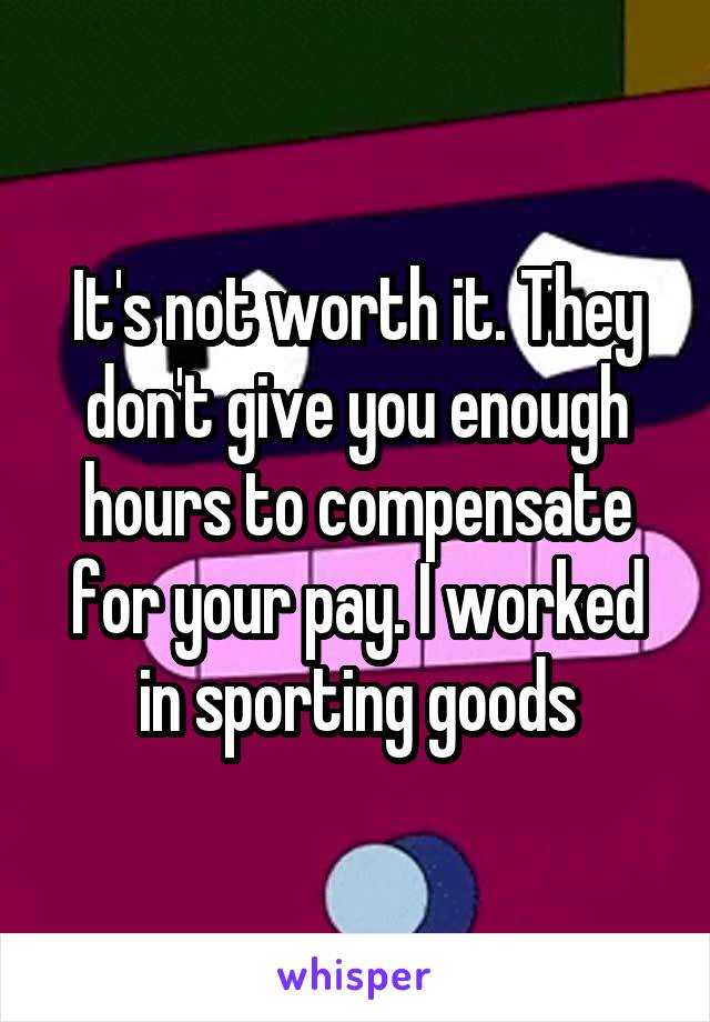 It's not worth it. They don't give you enough hours to compensate for your pay. I worked in sporting goods
