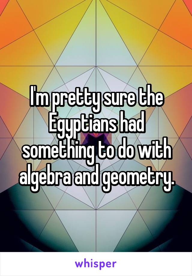 I'm pretty sure the Egyptians had something to do with algebra and geometry.