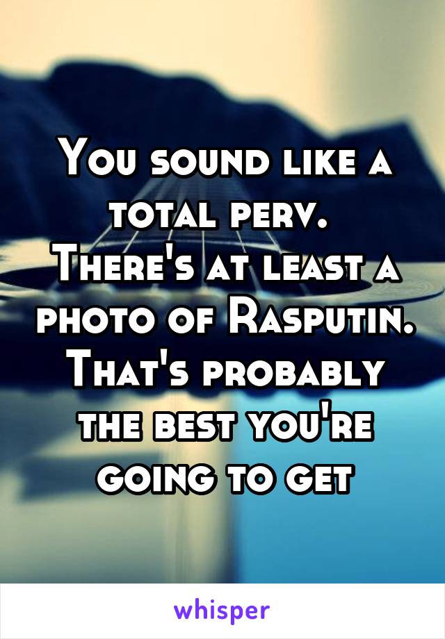 You sound like a total perv. 
There's at least a photo of Rasputin. That's probably the best you're going to get