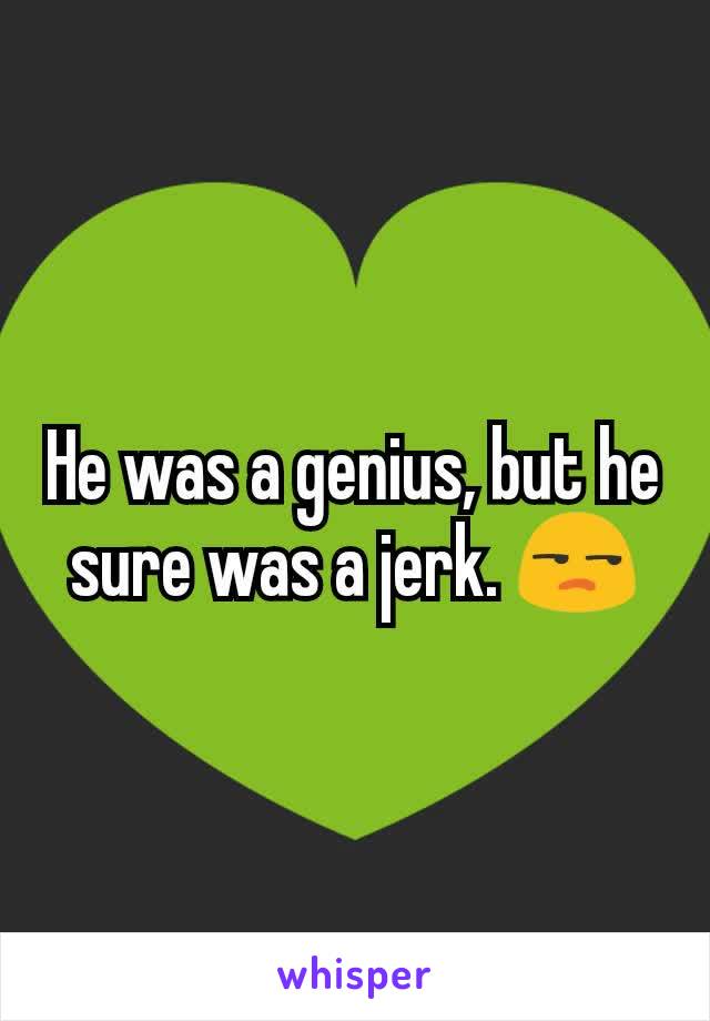 He was a genius, but he sure was a jerk. 😒