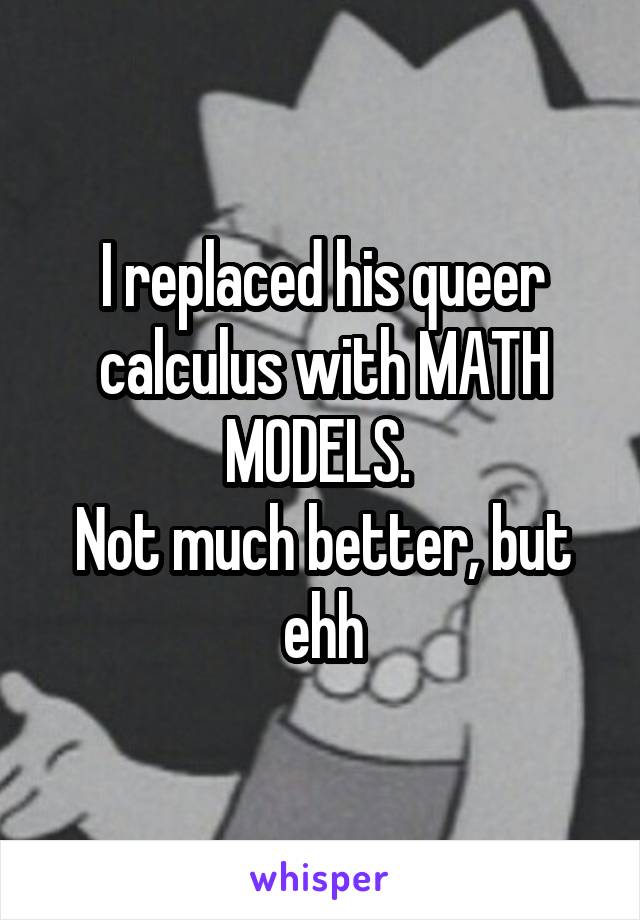 I replaced his queer calculus with MATH MODELS. 
Not much better, but ehh