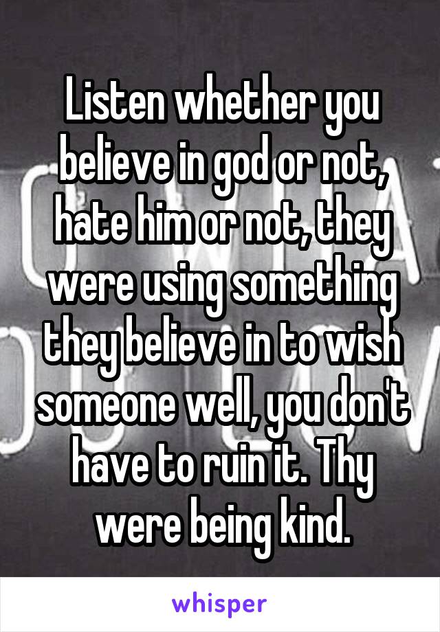 Listen whether you believe in god or not, hate him or not, they were using something they believe in to wish someone well, you don't have to ruin it. Thy were being kind.