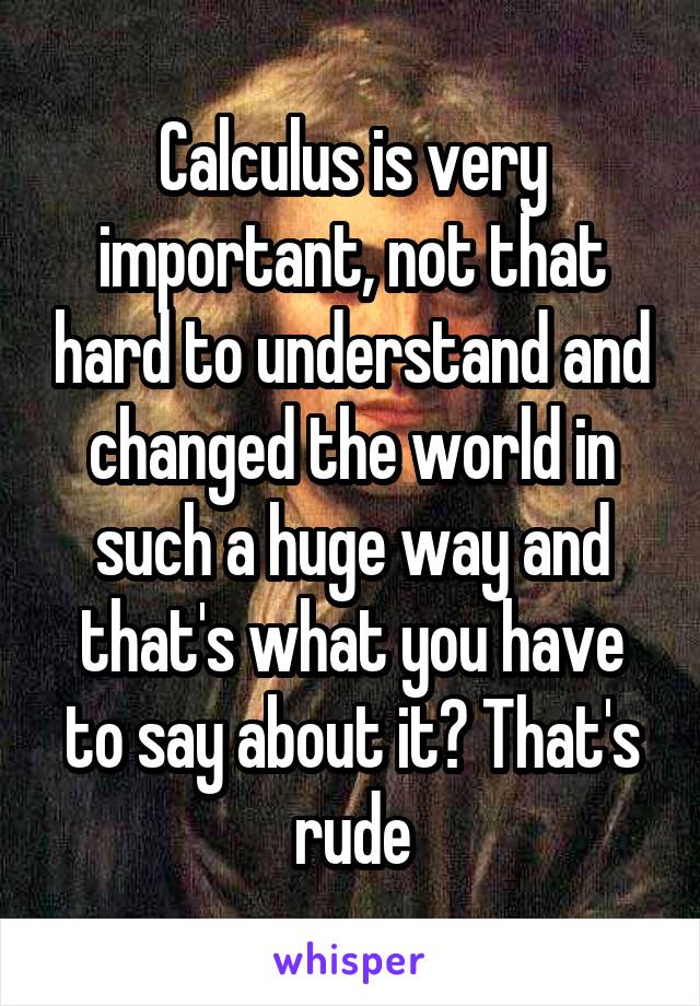 Calculus is very important, not that hard to understand and changed the world in such a huge way and that's what you have to say about it? That's rude