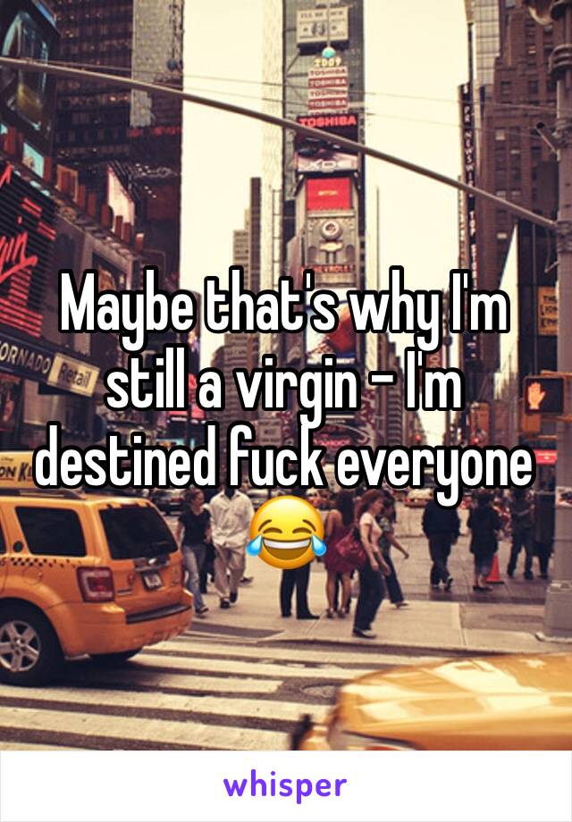 Maybe that's why I'm still a virgin - I'm destined fuck everyone 😂