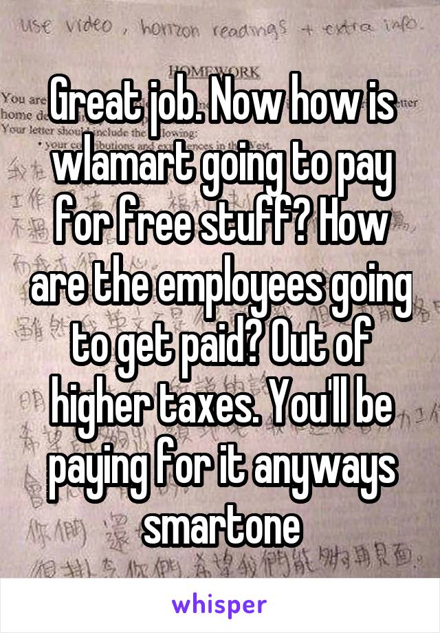 Great job. Now how is wlamart going to pay for free stuff? How are the employees going to get paid? Out of higher taxes. You'll be paying for it anyways smartone