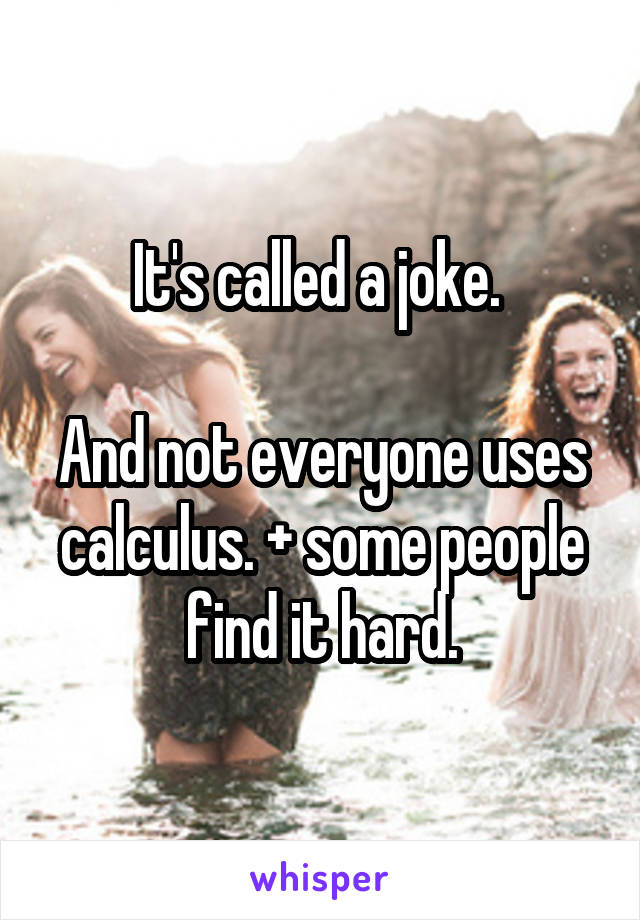 It's called a joke. 

And not everyone uses calculus. + some people find it hard.