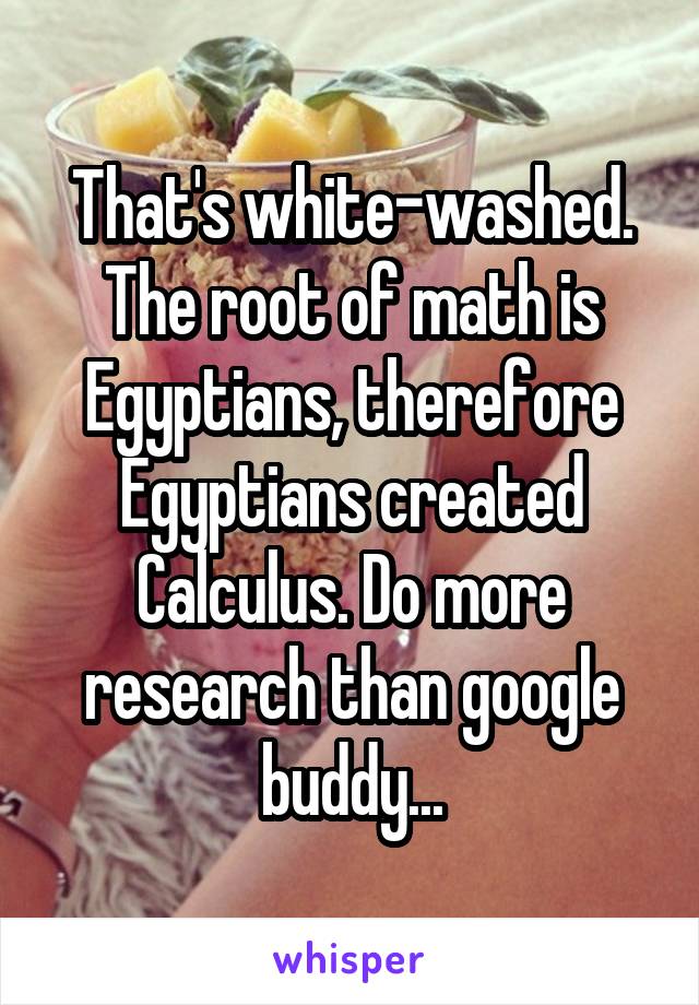 That's white-washed. The root of math is Egyptians, therefore Egyptians created Calculus. Do more research than google buddy...