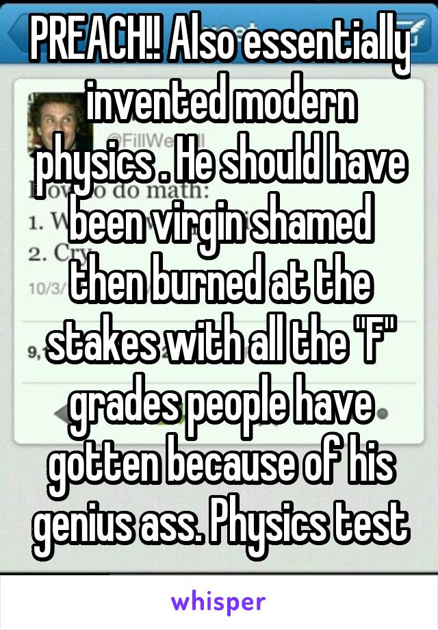 PREACH!! Also essentially invented modern physics . He should have been virgin shamed then burned at the stakes with all the "F" grades people have gotten because of his genius ass. Physics test 