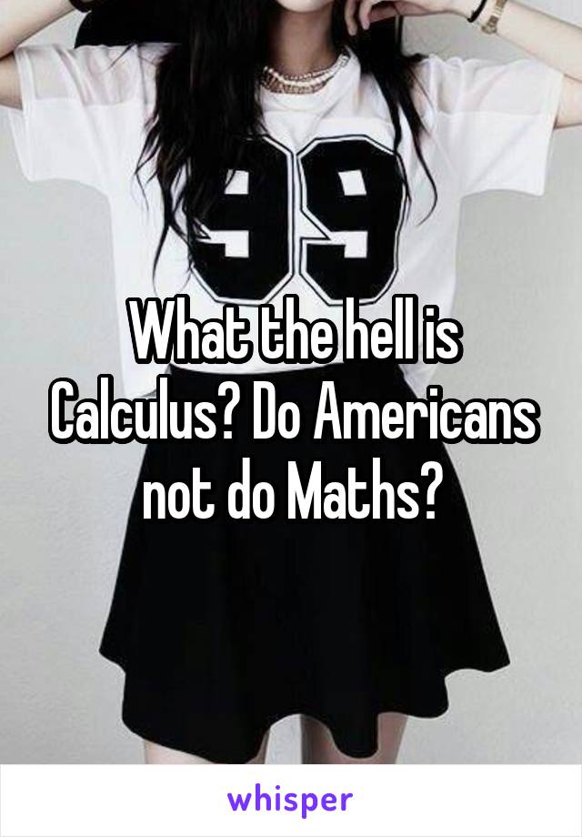 What the hell is Calculus? Do Americans not do Maths?