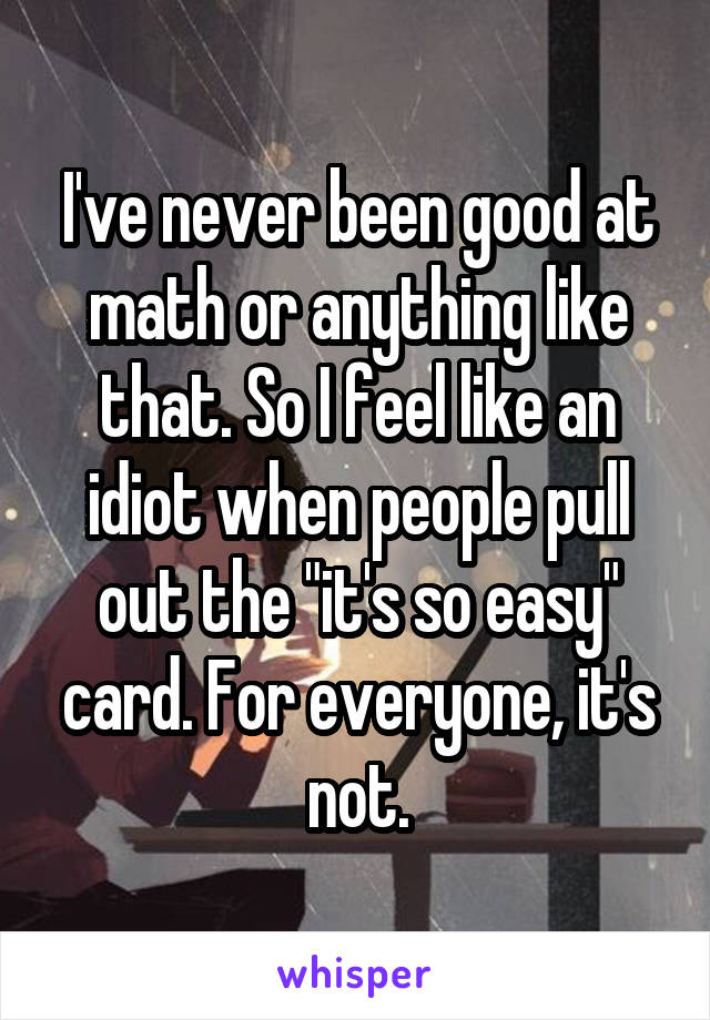 I've never been good at math or anything like that. So I feel like an idiot when people pull out the "it's so easy" card. For everyone, it's not.