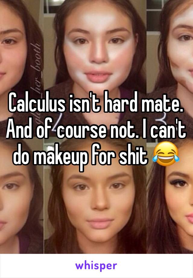 Calculus isn't hard mate. 
And of course not. I can't do makeup for shit 😂