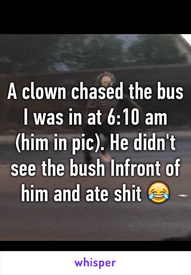 A clown chased the bus I was in at 6:10 am (him in pic). He didn't see the bush Infront of him and ate shit 😂