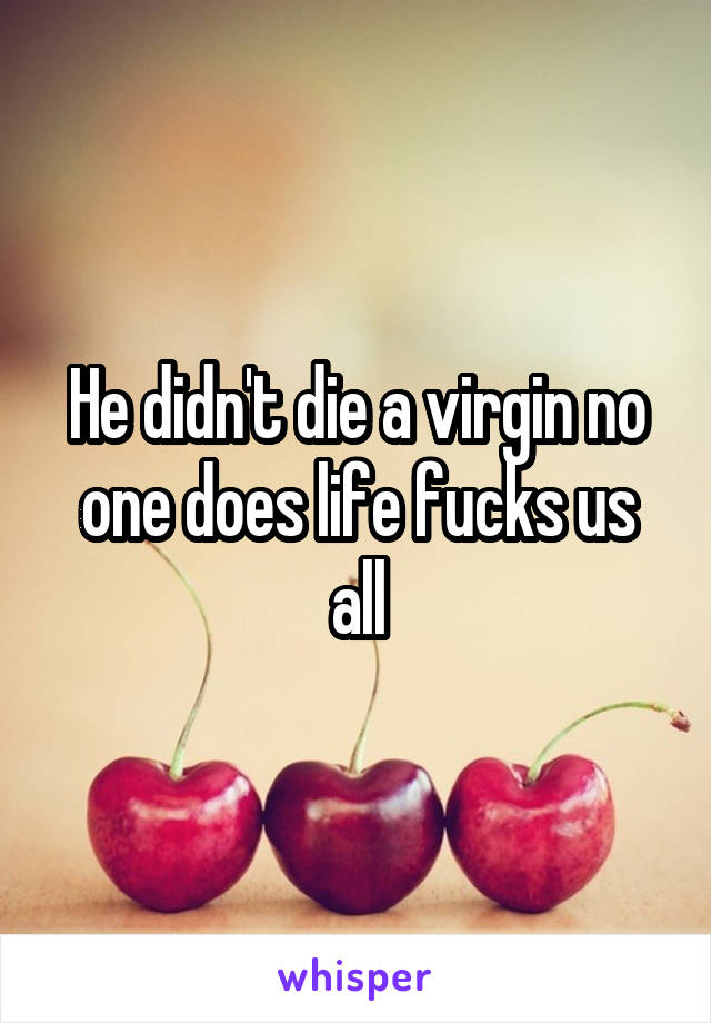 He didn't die a virgin no one does life fucks us all