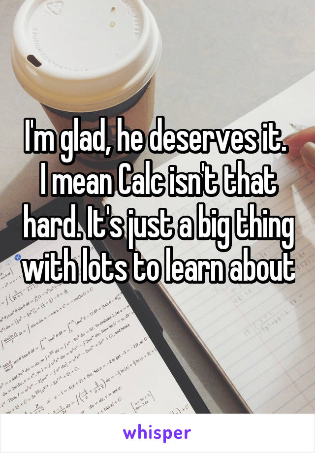 I'm glad, he deserves it.  I mean Calc isn't that hard. It's just a big thing with lots to learn about 