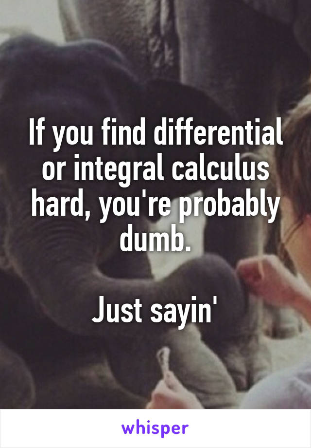 If you find differential or integral calculus hard, you're probably dumb.

Just sayin'