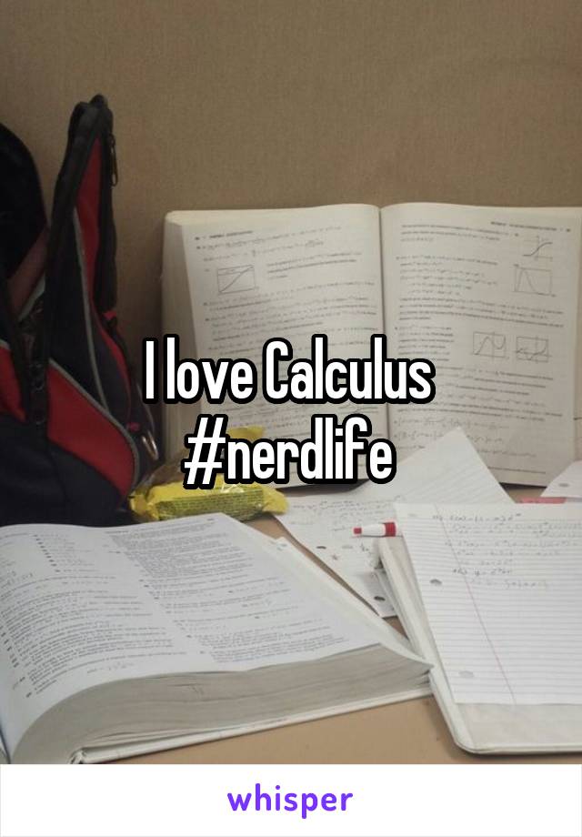 I love Calculus 
#nerdlife 