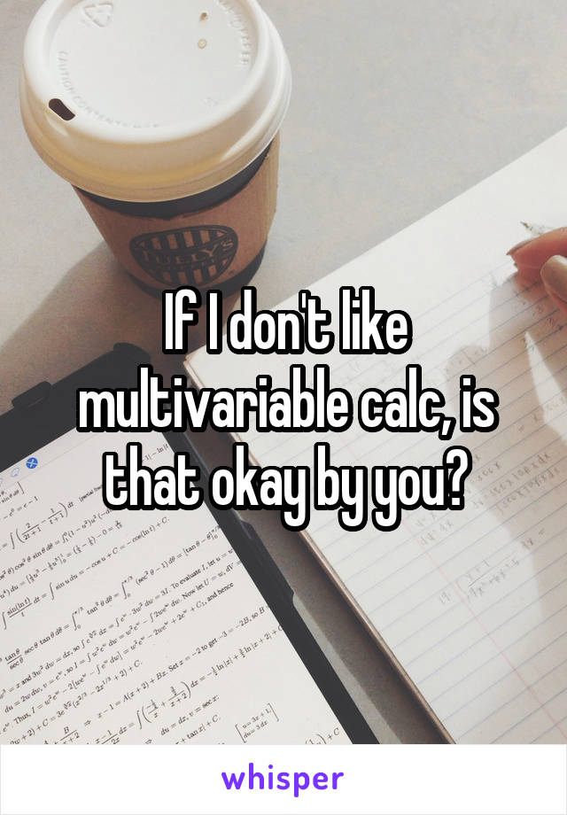 If I don't like multivariable calc, is that okay by you?