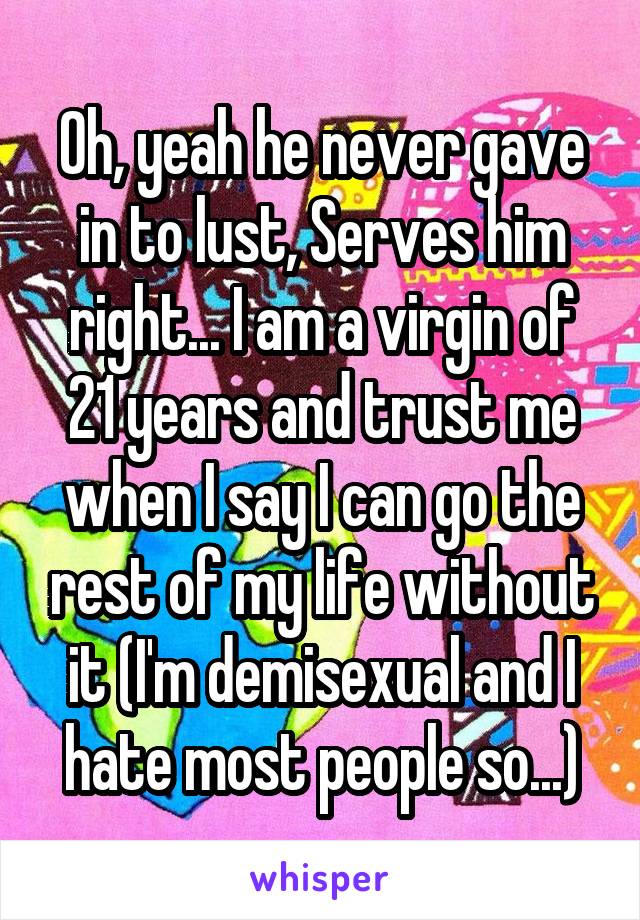 Oh, yeah he never gave in to lust, Serves him right... I am a virgin of 21 years and trust me when I say I can go the rest of my life without it (I'm demisexual and I hate most people so...)