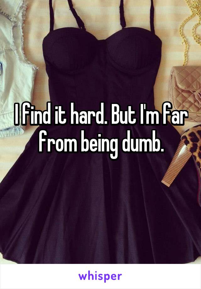 I find it hard. But I'm far from being dumb.
