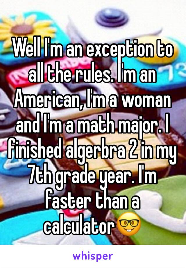 Well I'm an exception to all the rules. I'm an American, I'm a woman  and I'm a math major. I finished algerbra 2 in my 7th grade year. I'm faster than a calculator🤓