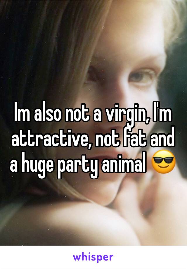 Im also not a virgin, I'm attractive, not fat and a huge party animal 😎