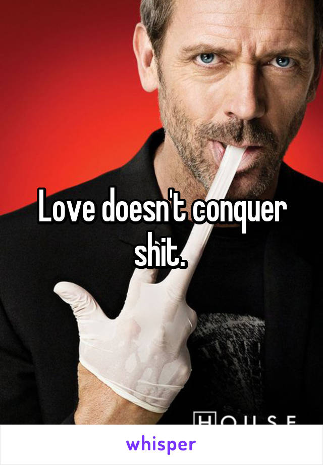 Love doesn't conquer shit. 