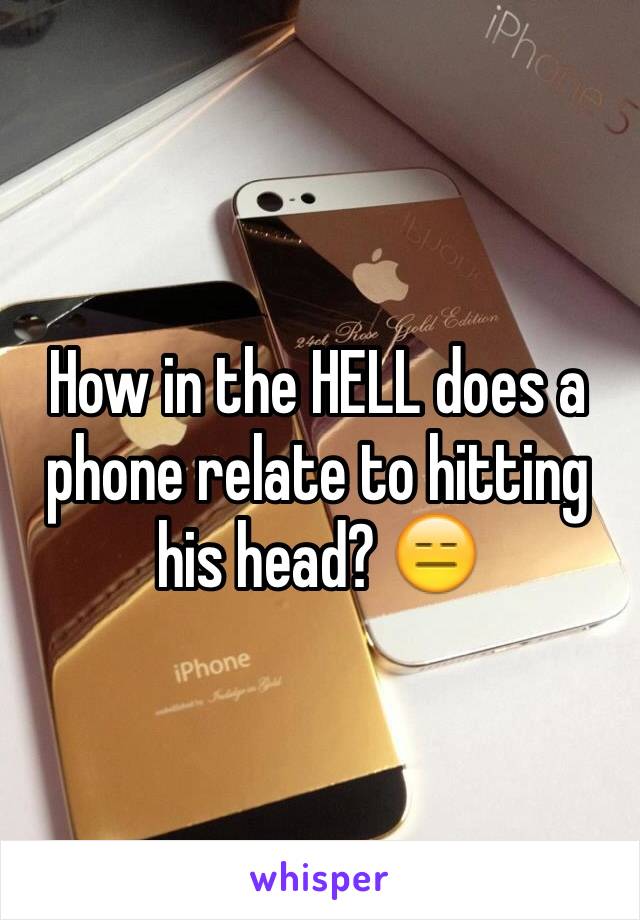 How in the HELL does a phone relate to hitting his head? 😑