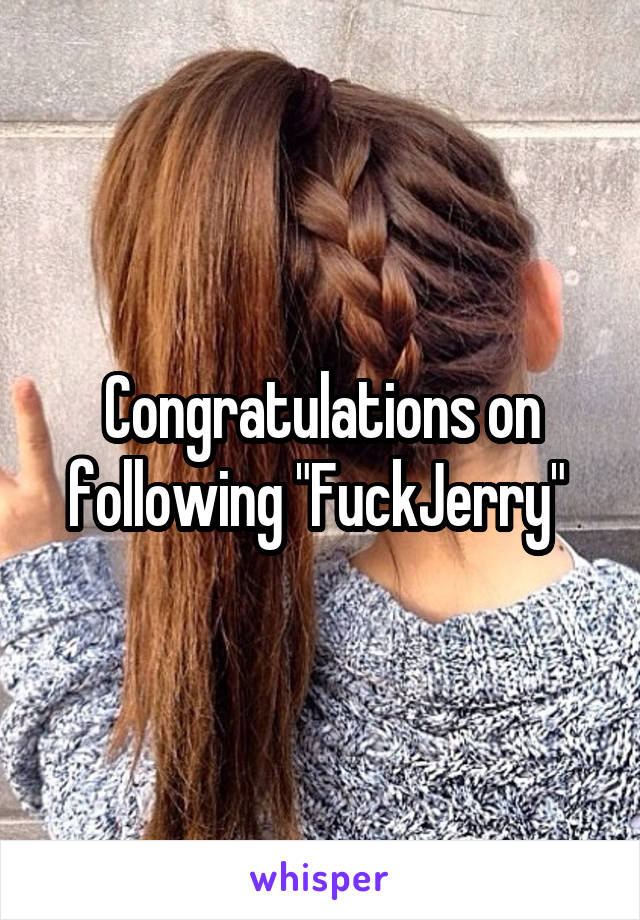 Congratulations on following "FuckJerry" 