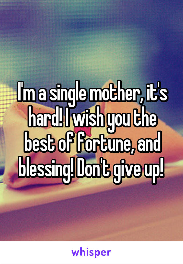 I'm a single mother, it's hard! I wish you the best of fortune, and blessing! Don't give up! 