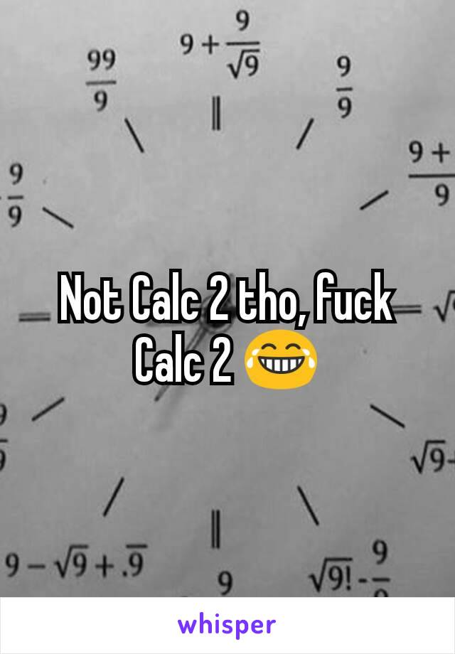 Not Calc 2 tho, fuck Calc 2 😂