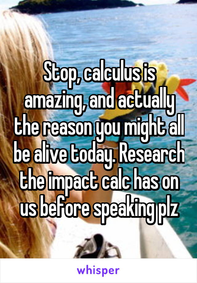 Stop, calculus is amazing, and actually the reason you might all be alive today. Research the impact calc has on us before speaking plz