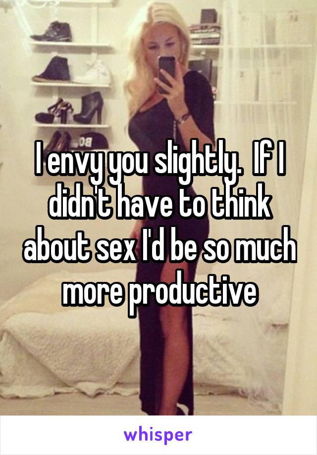 I envy you slightly.  If I didn't have to think about sex I'd be so much more productive