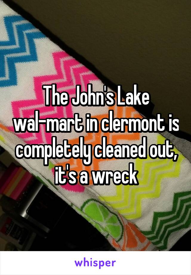 The John's Lake wal-mart in clermont is completely cleaned out, it's a wreck