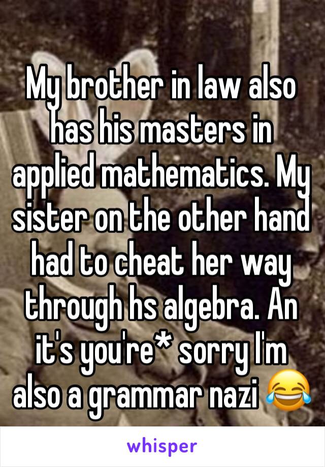 My brother in law also has his masters in applied mathematics. My sister on the other hand had to cheat her way through hs algebra. An it's you're* sorry I'm also a grammar nazi 😂