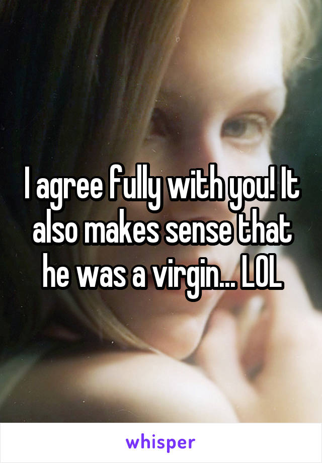 I agree fully with you! It also makes sense that he was a virgin... LOL