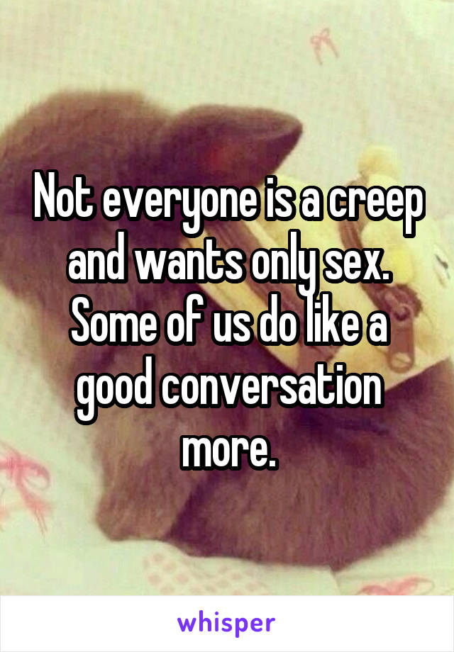 Not everyone is a creep and wants only sex. Some of us do like a good conversation more.