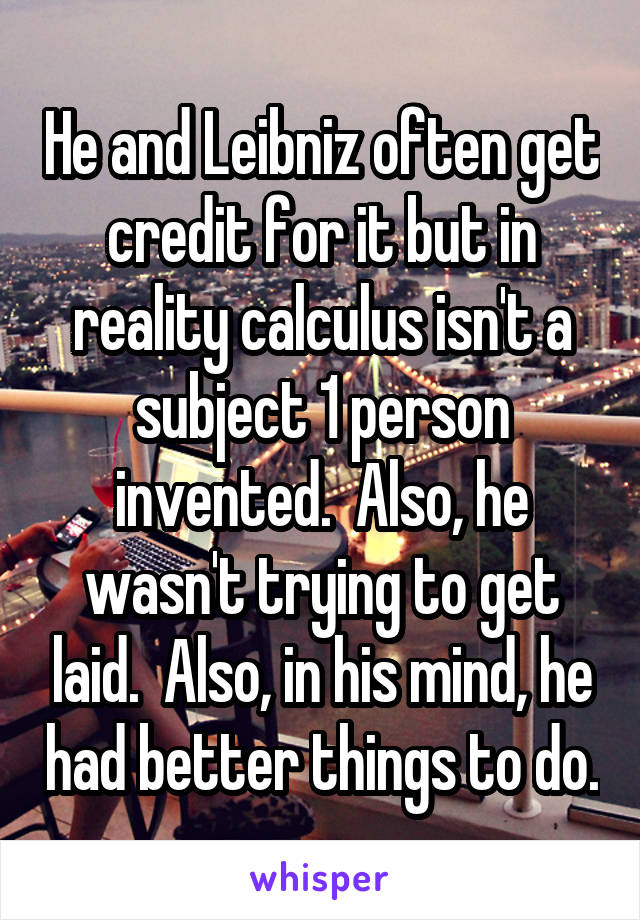 He and Leibniz often get credit for it but in reality calculus isn't a subject 1 person invented.  Also, he wasn't trying to get laid.  Also, in his mind, he had better things to do.