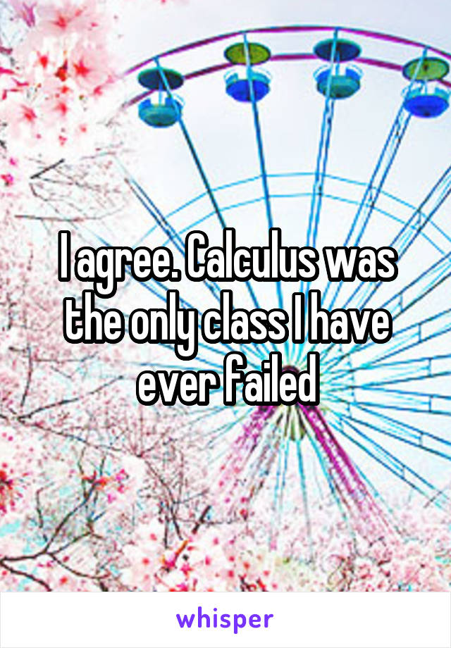 I agree. Calculus was the only class I have ever failed